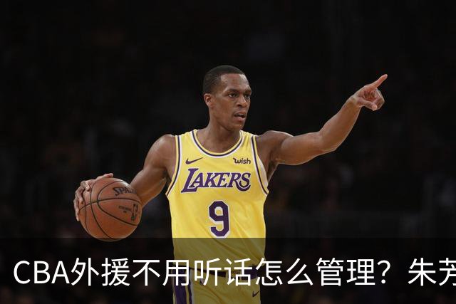 CBA外援不用听话怎么管理？朱芳雨：翻译会给他看我以前是什么状态