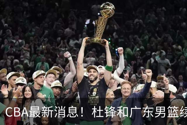 CBA最新消息！杜锋和广东男篮续约四年，浙江官宣续约法莱卡斯，郭艾伦续约遇阻